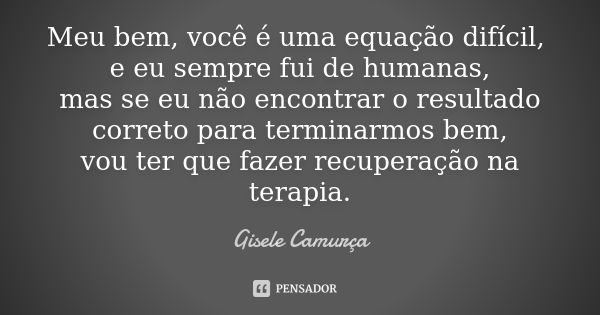 Meu bem, você é uma equação difícil, e eu sempre fui de humanas, mas se eu não encontrar o resultado correto para terminarmos bem, vou ter que fazer recuperação... Frase de Gisele Camurça.