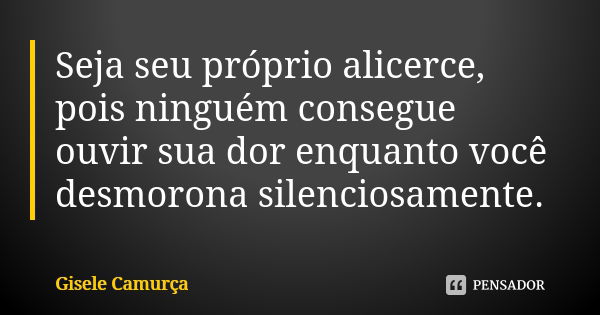 Seja seu próprio alicerce, pois ninguém consegue ouvir sua dor enquanto você desmorona silenciosamente.... Frase de Gisele Camurça.