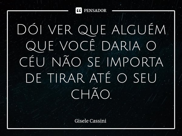 ⁠Dói ver que alguém que você daria o céu não se importa de tirar até o seu chão.... Frase de Gisele Cassini.