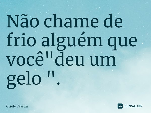 ⁠Não chame de frio alguém que você "deu um gelo ".... Frase de Gisele Cassini.