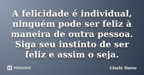 A felicidade é individual, ninguém pode ser feliz à maneira de outra pessoa. Siga seu instinto de ser feliz e assim o seja.... Frase de Gisele Daroz.