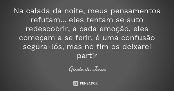 Na calada da noite, meus pensamentos refutam... eles tentam se auto redescobrir, a cada emoção, eles começam a se ferir, é uma confusão segura-lós, mas no fim o... Frase de Gisele de Jesus.