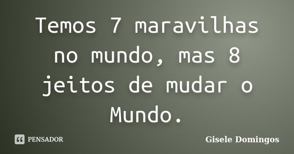 Temos 7 maravilhas no mundo, mas 8 jeitos de mudar o Mundo.... Frase de Gisele Domingos.