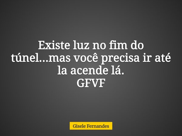 Existe luz no fim do túnel...mas você precisa ir até la acende lá. GFVF... Frase de Gisele Fernandes.