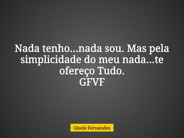 Nada tenho...nada sou. Mas pela simplicidade do meu nada...te ofereço Tudo. GFVF... Frase de Gisele Fernandes.