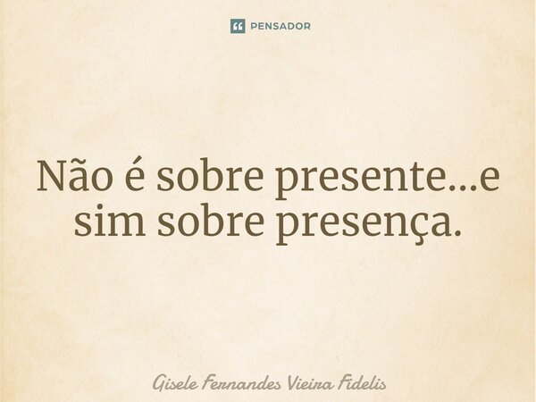 ⁠Não é sobre presente...e sim sobre presença.... Frase de Gisele Fernandes Vieira Fidelis.