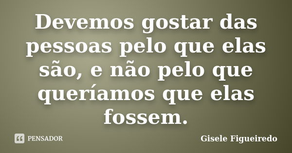 Devemos gostar das pessoas pelo que elas são, e não pelo que queríamos que elas fossem.... Frase de Gisele Figueiredo.