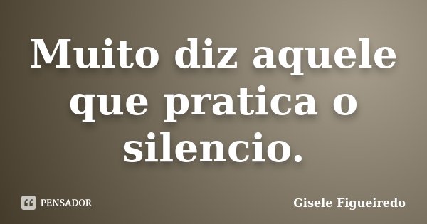 Muito diz aquele que pratica o silencio.... Frase de Gisele Figueiredo.