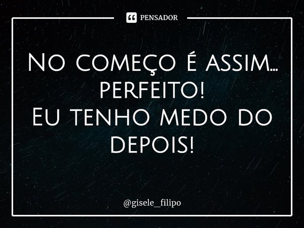 ⁠No começo é assim...
perfeito!
Eu tenho medo do depois!... Frase de gisele_filipo.