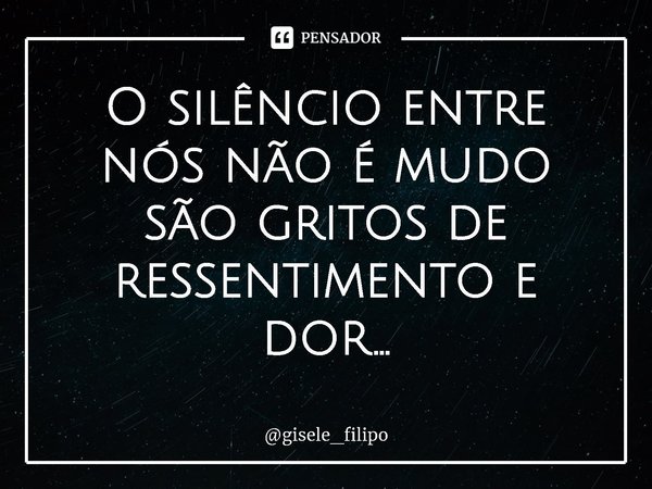 ⁠O silêncio entre nós não é mudo
são gritos de ressentimento e dor...... Frase de gisele_filipo.