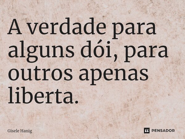 A verdade para alguns dói, para outros apenas liberta.⁠... Frase de Gisele Hanig.