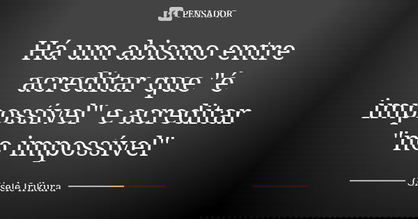 Há um abismo entre acreditar que "é impossível" e acreditar "no impossível"... Frase de Gisele Irikura.
