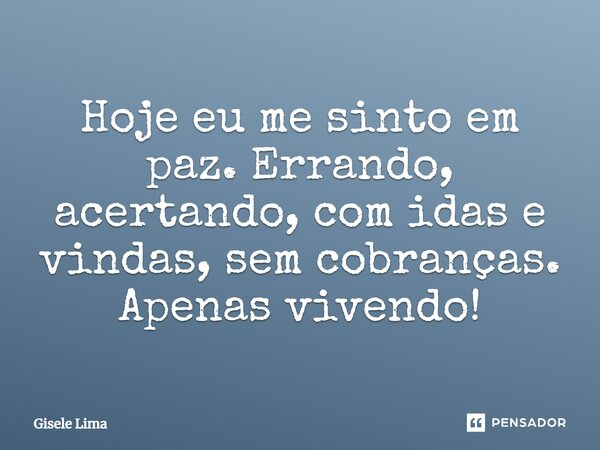 Hoje eu me sinto em paz. Errando, acertando, com idas e vindas, sem cobranças. Apenas vivendo!... Frase de Gisele Lima.