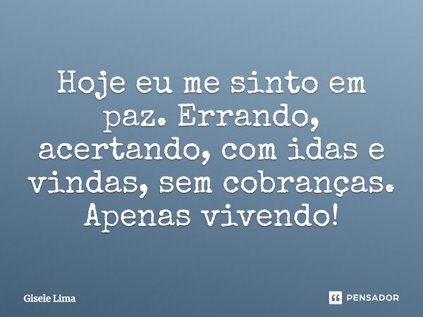 Hoje eu me sinto em paz. Errando, acertando, com idas e vindas, sem cobranças. Apenas vivendo!... Frase de Gisele Lima.