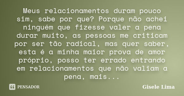 Meus relacionamentos duram pouco sim, sabe por que? Porque não achei ninguém que fizesse valer a pena durar muito, as pessoas me criticam por ser tão radical, m... Frase de Gisele Lima.