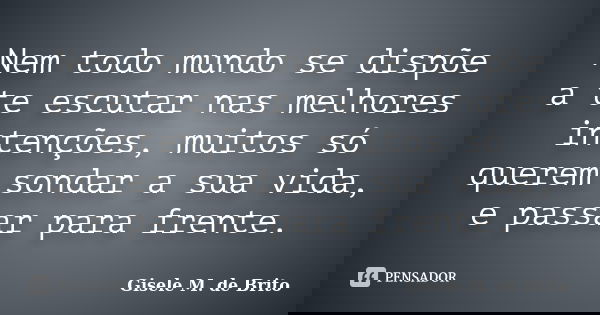 Nem todo mundo se dispõe a te escutar nas melhores intenções, muitos só querem sondar a sua vida, e passar para frente.... Frase de Gisele M. de Brito.