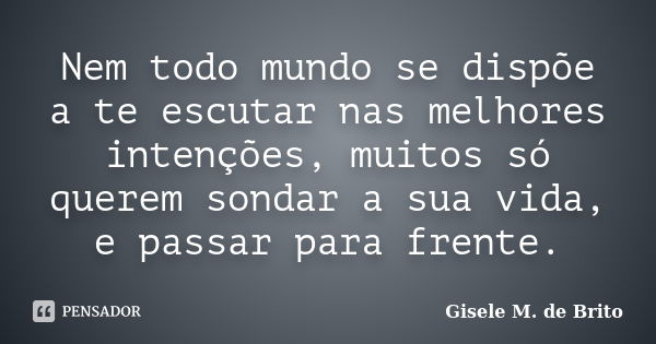 Nem todo mundo se dispõe a te escutar nas melhores intenções, muitos só querem sondar a sua vida, e passar para frente.... Frase de Gisele M. de Brito.