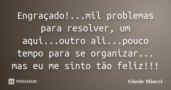 Engraçado!...mil problemas para resolver, um aqui...outro ali...pouco tempo para se organizar... mas eu me sinto tão feliz!!!... Frase de Gisele Miacci.