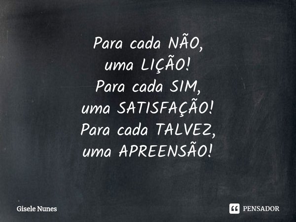 ⁠Para cada NÃO,
uma LIÇÃO!
Para cada SIM,
uma SATISFAÇÃO!
Para cada TALVEZ,
uma APREENSÃO!... Frase de Gisele Nunes.