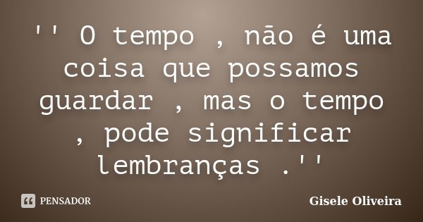 '' O tempo , não é uma coisa que possamos guardar , mas o tempo , pode significar lembranças .''... Frase de Gisele Oliveira.