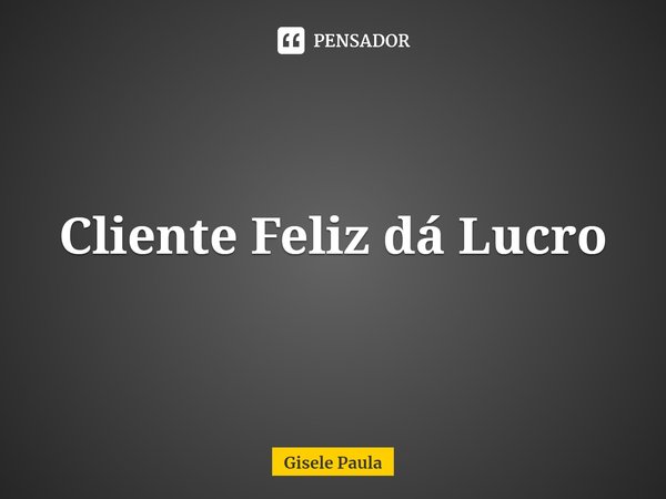 ⁠Cliente feliz dá lucro.