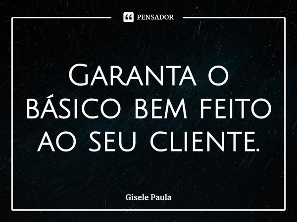 Garanta o básico bem feito ao seu cliente.⁠... Frase de Gisele Paula.
