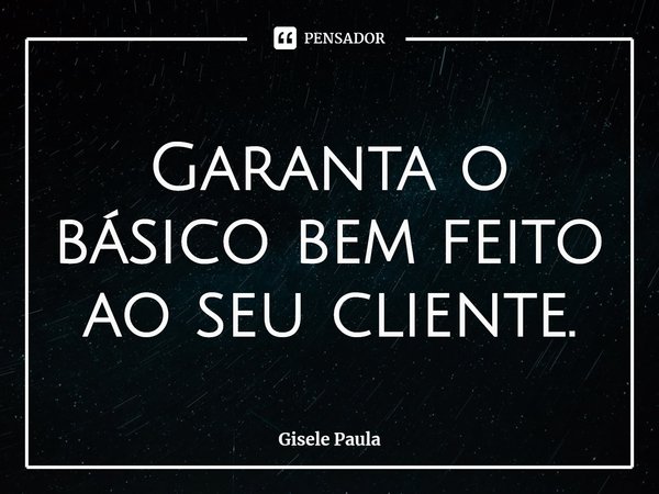 Garanta o básico bem feito ao seu cliente.⁠... Frase de Gisele Paula.