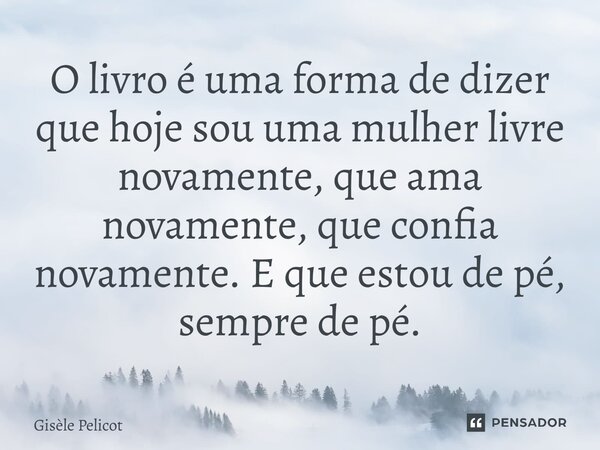 ⁠O livro é uma forma de dizer que hoje sou uma mulher livre novamente, que ama novamente, que confia novamente. E que estou de pé, sempre de pé.... Frase de Gisèle Pelicot.