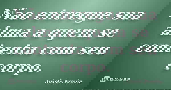Não entregue sua alma a quem se contenta com seu corpo.... Frase de Gisele Pereira.