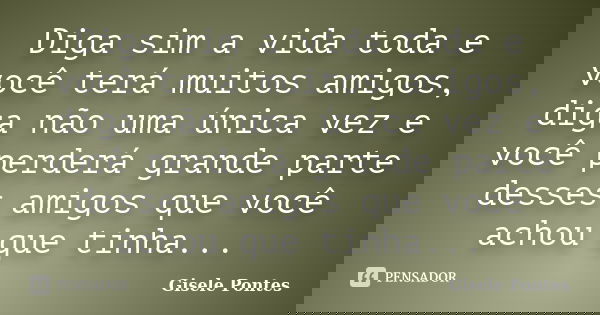Diga sim a vida toda e você terá muitos amigos, diga não uma única vez e você perderá grande parte desses amigos que você achou que tinha...... Frase de Gisele Pontes.