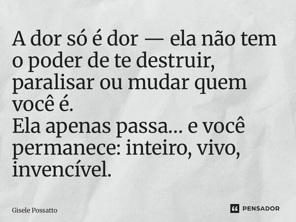 ⁠A dor só é dor — ela não tem o poder de te destruir, paralisar ou mudar quem você é. Ela apenas passa… e você permanece: inteiro, vivo, invencível.... Frase de Gisele Possatto.