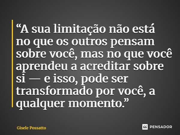 ⁠“A sua limitação não está no que os outros pensam sobre você, mas no que você aprendeu a acreditar sobre si — e isso, pode ser transformado por você, a qualque... Frase de Gisele Possatto.