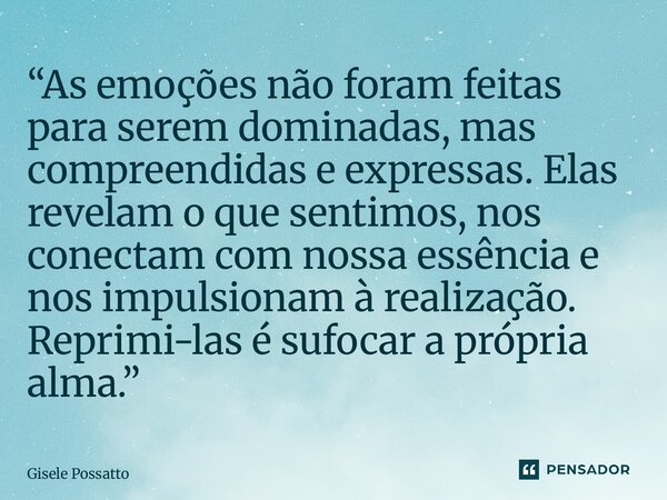 “As emoções não foram feitas para serem dominadas, mas compreendidas e expressas. Elas revelam o que sentimos, nos conectam com nossa essência e nos impulsiona... Frase de Gisele Possatto.