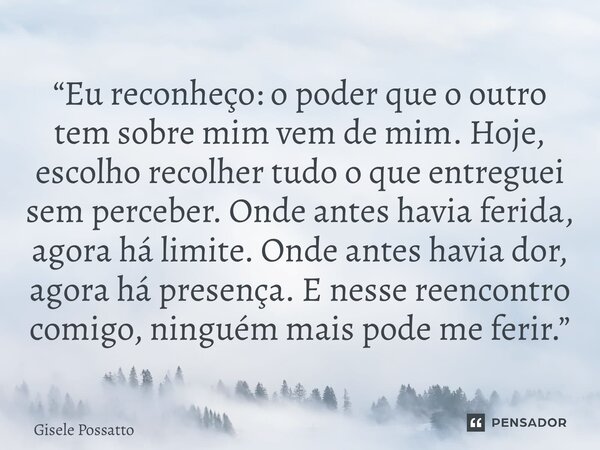 “Eu reconheço: o poder que o outro tem sobre mim vem de mim. Hoje, escolho recolher tudo o que entreguei sem perceber. Onde antes havia ferida, agora há limite... Frase de Gisele Possatto.