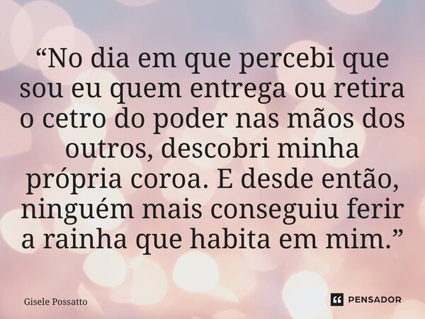 ⁠“No dia em que percebi que sou eu quem entrega ou retira o cetro do poder nas mãos dos outros, descobri minha própria coroa. E desde então, ninguém mais conseg... Frase de Gisele Possatto.