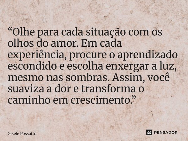  “Olhe para cada situação com os olhos do amor. Em cada experiência, procure o aprendizado escondido e escolha enxergar a luz, mesmo nas sombras. Assim, você s... Frase de Gisele Possatto.