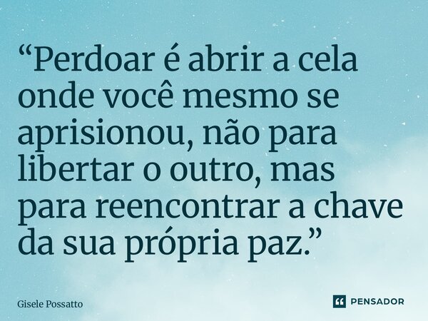 ⁠“Perdoar é abrir a cela onde você mesmo se aprisionou, não para libertar o outro, mas para reencontrar a chave da sua própria paz.”... Frase de Gisele Possatto.