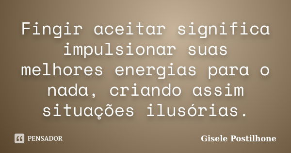 Fingir aceitar significa impulsionar suas melhores energias para o nada, criando assim situações ilusórias.... Frase de Gisele Postilhone.