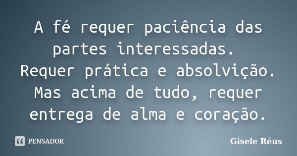 A fé requer paciência das partes interessadas. Requer prática e absolvição. Mas acima de tudo, requer entrega de alma e coração.... Frase de Gisele Réus.