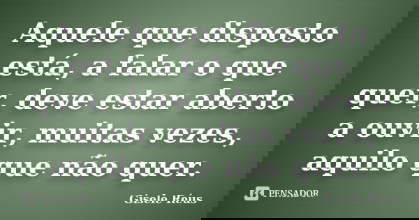 Aquele que disposto está, a falar o que quer, deve estar aberto a ouvir, muitas vezes, aquilo que não quer.... Frase de Gisele Réus.