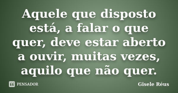 Aquele que disposto está, a falar o que quer, deve estar aberto a ouvir, muitas vezes, aquilo que não quer.... Frase de Gisele Réus.