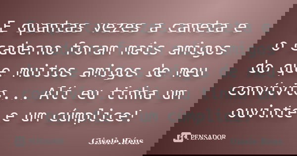 E quantas vezes a caneta e o caderno foram mais amigos do que muitos amigos de meu convívio... Alí eu tinha um ouvinte e um cúmplice!... Frase de Gisele Réus.