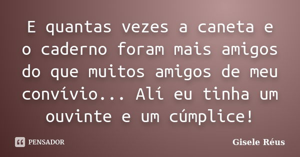 E quantas vezes a caneta e o caderno foram mais amigos do que muitos amigos de meu convívio... Alí eu tinha um ouvinte e um cúmplice!... Frase de Gisele Réus.