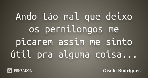 Ando tão mal que deixo os pernilongos me picarem assim me sinto útil pra alguma coisa...... Frase de Gisele Rodrigues.