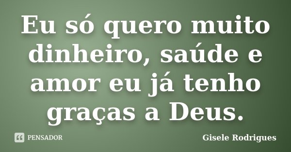 Eu só quero muito dinheiro, saúde e amor eu já tenho graças a Deus.... Frase de Gisele Rodrigues.
