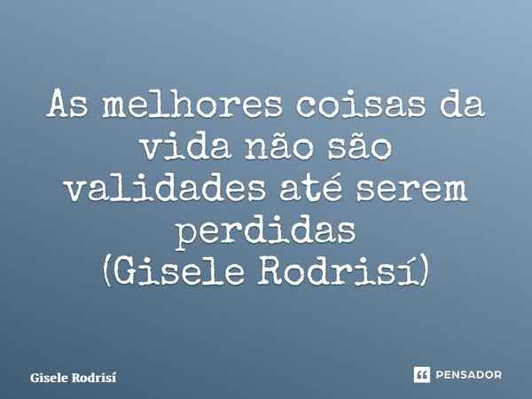 As melhores coisas da vida não são validades até serem perdidas (Gisele Rodrisí)... Frase de Gisele Rodrisí.