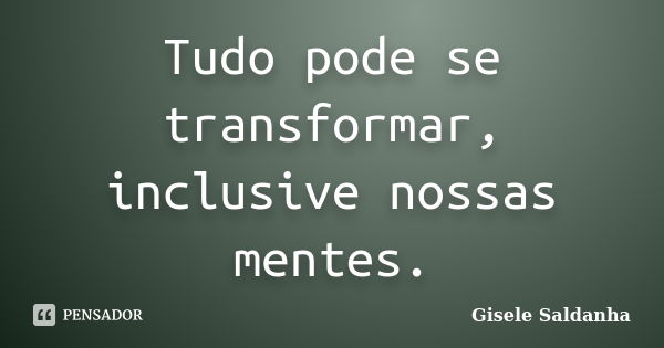 Tudo pode se transformar, inclusive nossas mentes.... Frase de Gisele Saldanha.