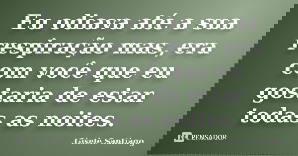 Eu odiava até a sua respiração mas, era com você que eu gostaria de estar todas as noites.... Frase de Gisele Santiago.