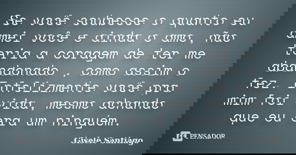Se você soubesse o quanto eu amei você e ainda o amo, não teria a coragem de ter me abandonado , como assim o fez. Infelizmente você pra mim foi vida, mesmo ach... Frase de Gisele Santiago.