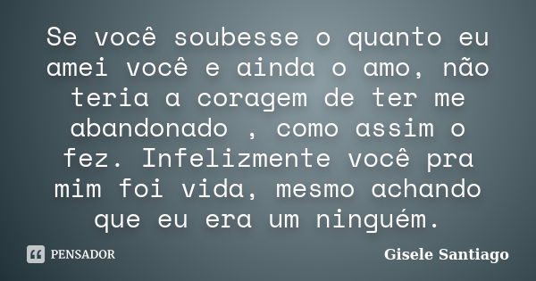 Se você soubesse o quanto eu amei você e ainda o amo, não teria a coragem de ter me abandonado , como assim o fez. Infelizmente você pra mim foi vida, mesmo ach... Frase de Gisele Santiago.